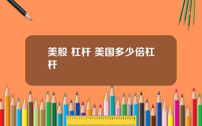 美股 杠杆 美国多少倍杠杆